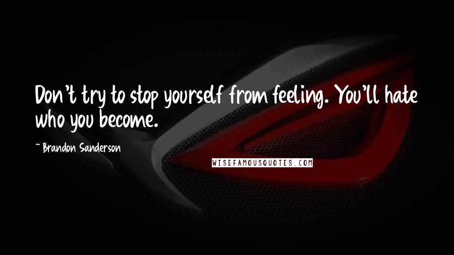 Brandon Sanderson Quotes: Don't try to stop yourself from feeling. You'll hate who you become.