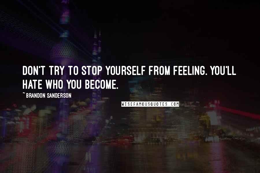 Brandon Sanderson Quotes: Don't try to stop yourself from feeling. You'll hate who you become.