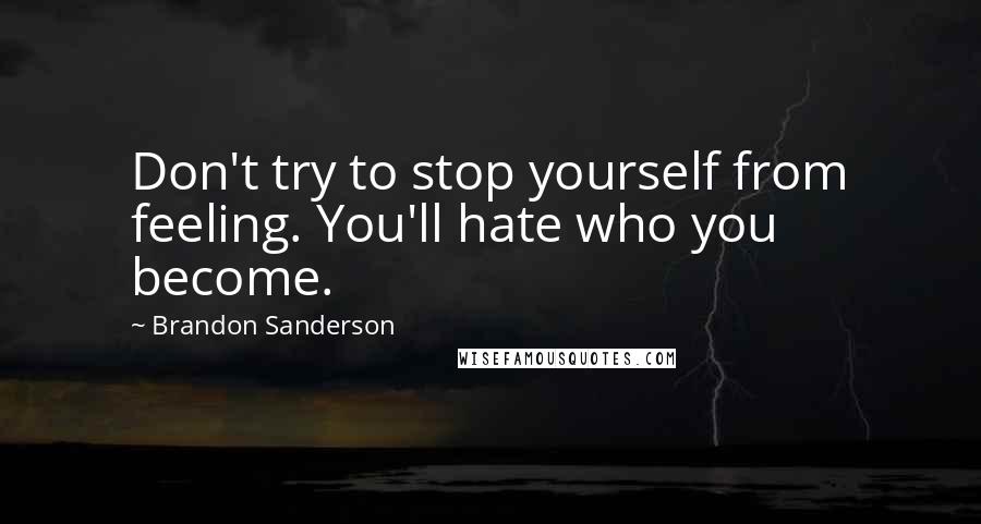 Brandon Sanderson Quotes: Don't try to stop yourself from feeling. You'll hate who you become.