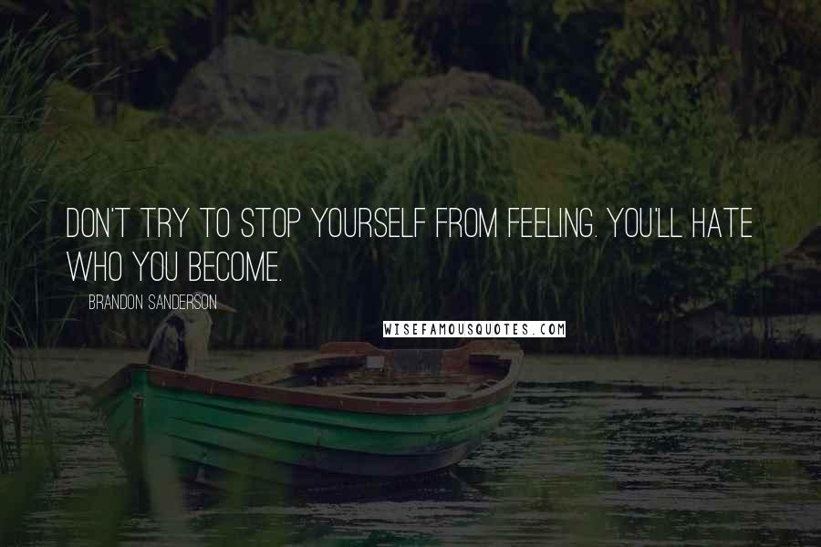 Brandon Sanderson Quotes: Don't try to stop yourself from feeling. You'll hate who you become.