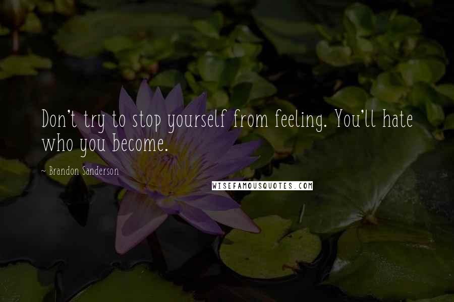 Brandon Sanderson Quotes: Don't try to stop yourself from feeling. You'll hate who you become.