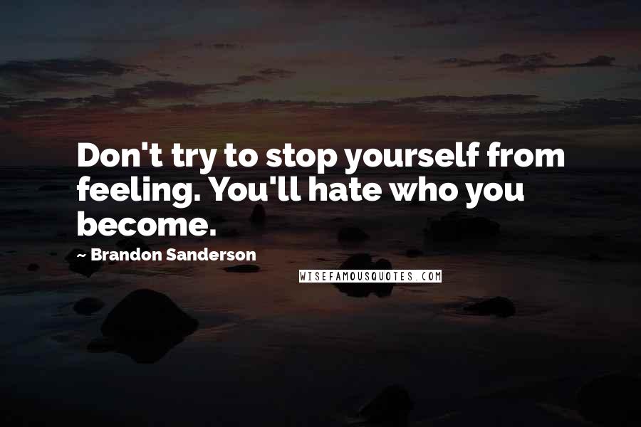 Brandon Sanderson Quotes: Don't try to stop yourself from feeling. You'll hate who you become.