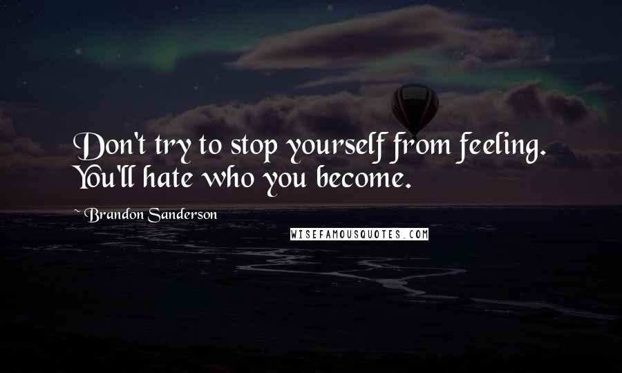 Brandon Sanderson Quotes: Don't try to stop yourself from feeling. You'll hate who you become.