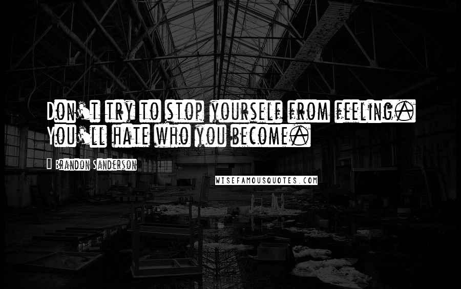 Brandon Sanderson Quotes: Don't try to stop yourself from feeling. You'll hate who you become.