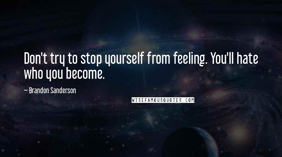 Brandon Sanderson Quotes: Don't try to stop yourself from feeling. You'll hate who you become.