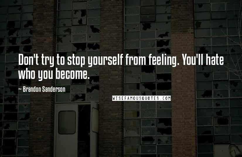 Brandon Sanderson Quotes: Don't try to stop yourself from feeling. You'll hate who you become.