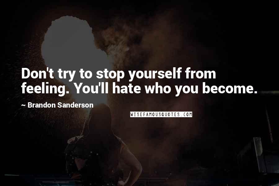 Brandon Sanderson Quotes: Don't try to stop yourself from feeling. You'll hate who you become.