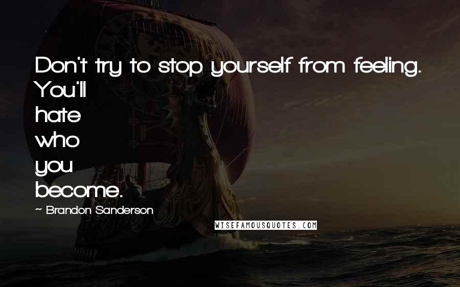 Brandon Sanderson Quotes: Don't try to stop yourself from feeling. You'll hate who you become.