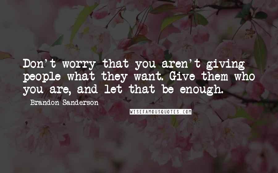 Brandon Sanderson Quotes: Don't worry that you aren't giving people what they want. Give them who you are, and let that be enough.