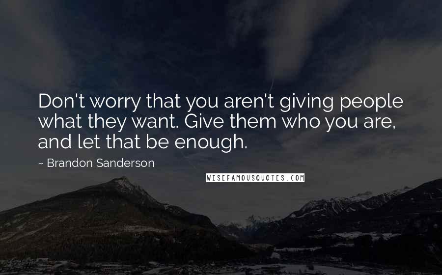 Brandon Sanderson Quotes: Don't worry that you aren't giving people what they want. Give them who you are, and let that be enough.