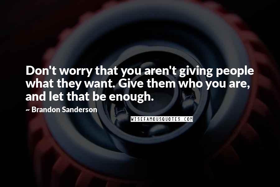 Brandon Sanderson Quotes: Don't worry that you aren't giving people what they want. Give them who you are, and let that be enough.