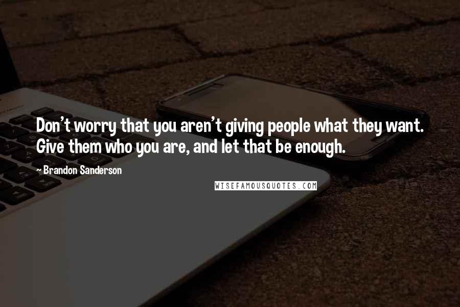Brandon Sanderson Quotes: Don't worry that you aren't giving people what they want. Give them who you are, and let that be enough.