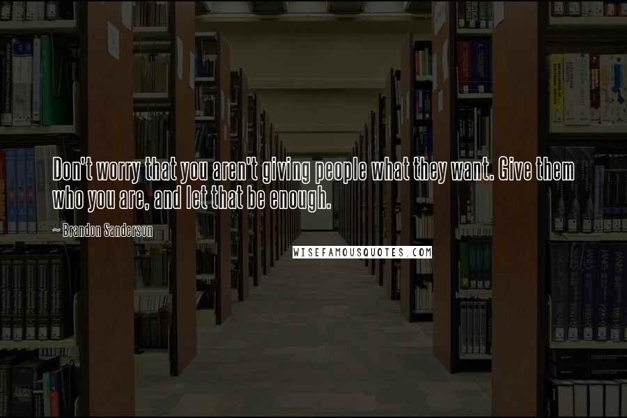 Brandon Sanderson Quotes: Don't worry that you aren't giving people what they want. Give them who you are, and let that be enough.
