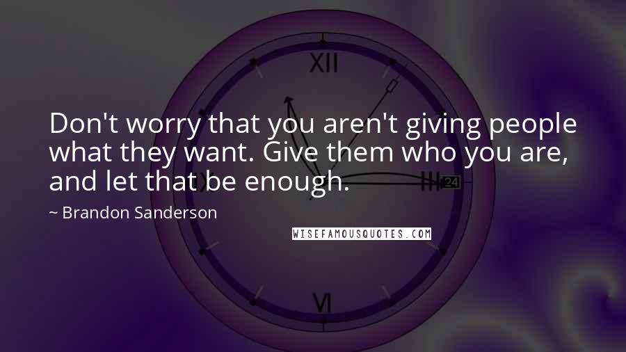 Brandon Sanderson Quotes: Don't worry that you aren't giving people what they want. Give them who you are, and let that be enough.