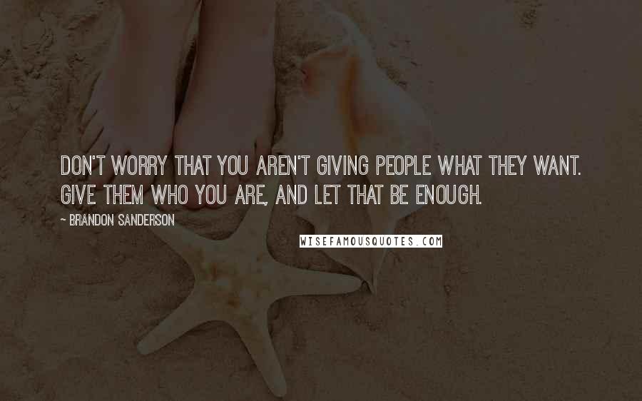 Brandon Sanderson Quotes: Don't worry that you aren't giving people what they want. Give them who you are, and let that be enough.