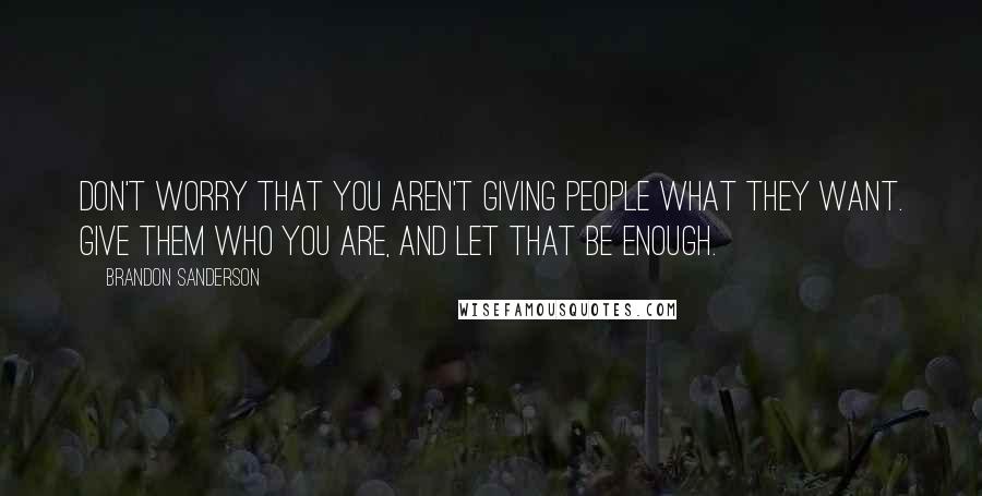 Brandon Sanderson Quotes: Don't worry that you aren't giving people what they want. Give them who you are, and let that be enough.