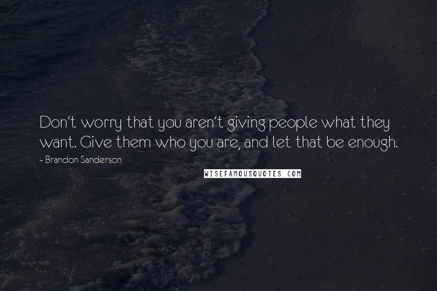 Brandon Sanderson Quotes: Don't worry that you aren't giving people what they want. Give them who you are, and let that be enough.