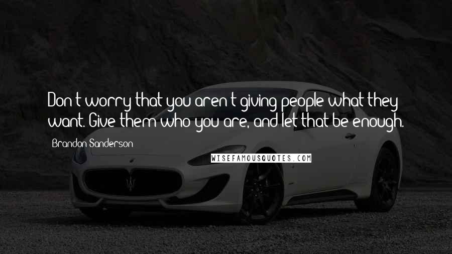 Brandon Sanderson Quotes: Don't worry that you aren't giving people what they want. Give them who you are, and let that be enough.