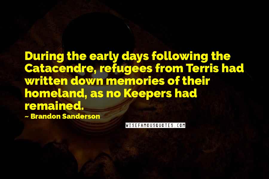 Brandon Sanderson Quotes: During the early days following the Catacendre, refugees from Terris had written down memories of their homeland, as no Keepers had remained.