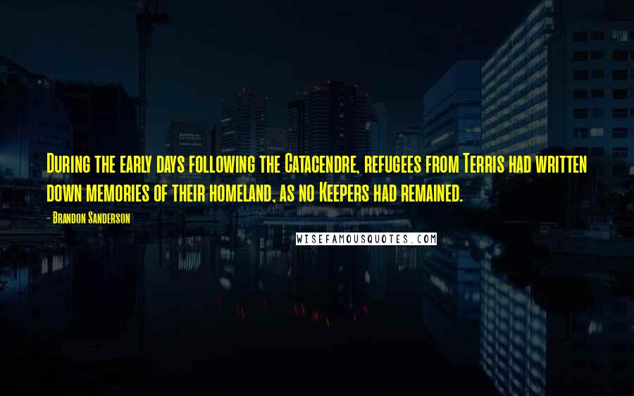 Brandon Sanderson Quotes: During the early days following the Catacendre, refugees from Terris had written down memories of their homeland, as no Keepers had remained.