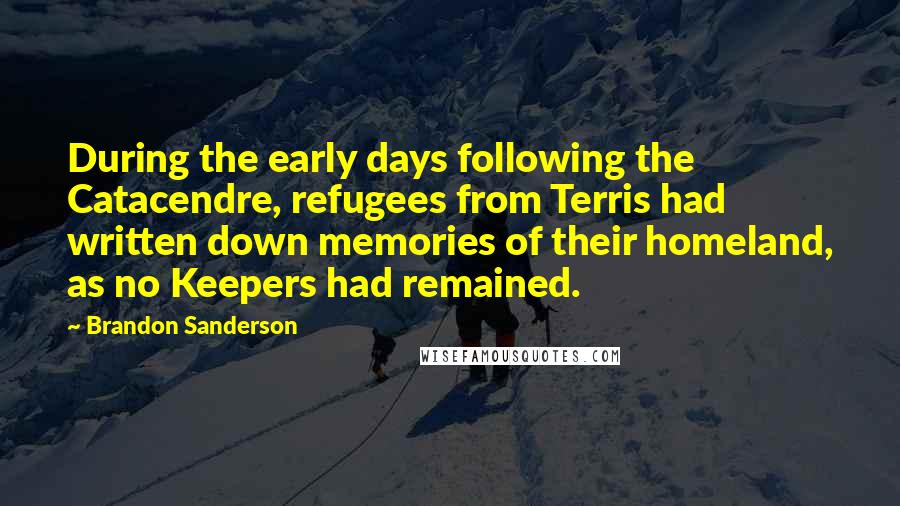 Brandon Sanderson Quotes: During the early days following the Catacendre, refugees from Terris had written down memories of their homeland, as no Keepers had remained.