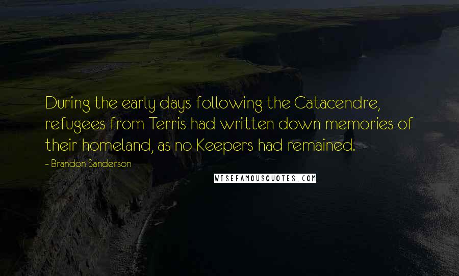 Brandon Sanderson Quotes: During the early days following the Catacendre, refugees from Terris had written down memories of their homeland, as no Keepers had remained.