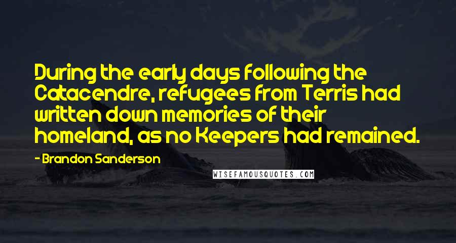 Brandon Sanderson Quotes: During the early days following the Catacendre, refugees from Terris had written down memories of their homeland, as no Keepers had remained.