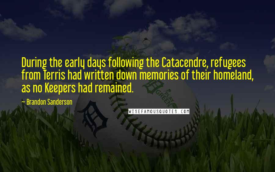 Brandon Sanderson Quotes: During the early days following the Catacendre, refugees from Terris had written down memories of their homeland, as no Keepers had remained.