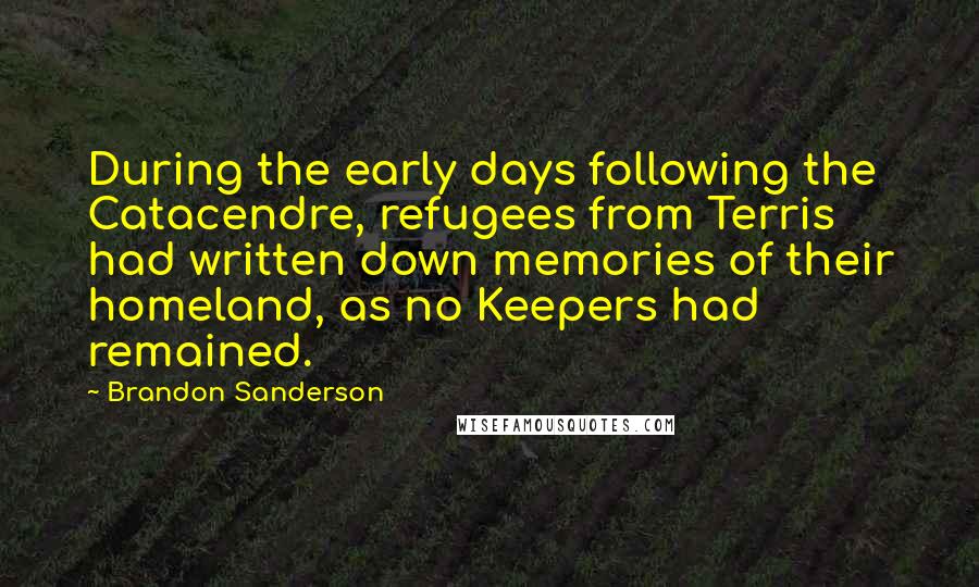 Brandon Sanderson Quotes: During the early days following the Catacendre, refugees from Terris had written down memories of their homeland, as no Keepers had remained.