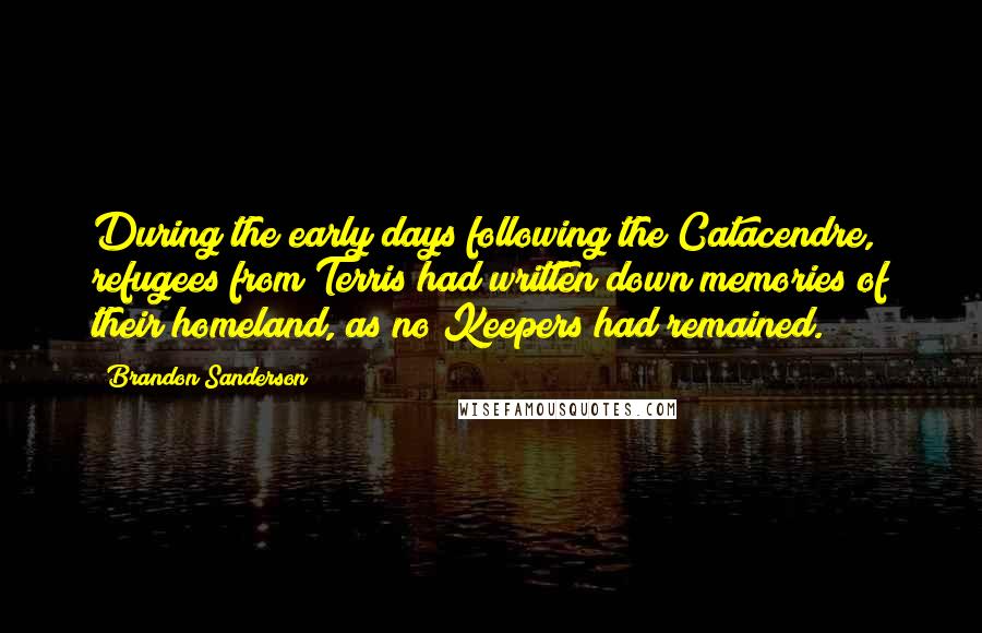 Brandon Sanderson Quotes: During the early days following the Catacendre, refugees from Terris had written down memories of their homeland, as no Keepers had remained.