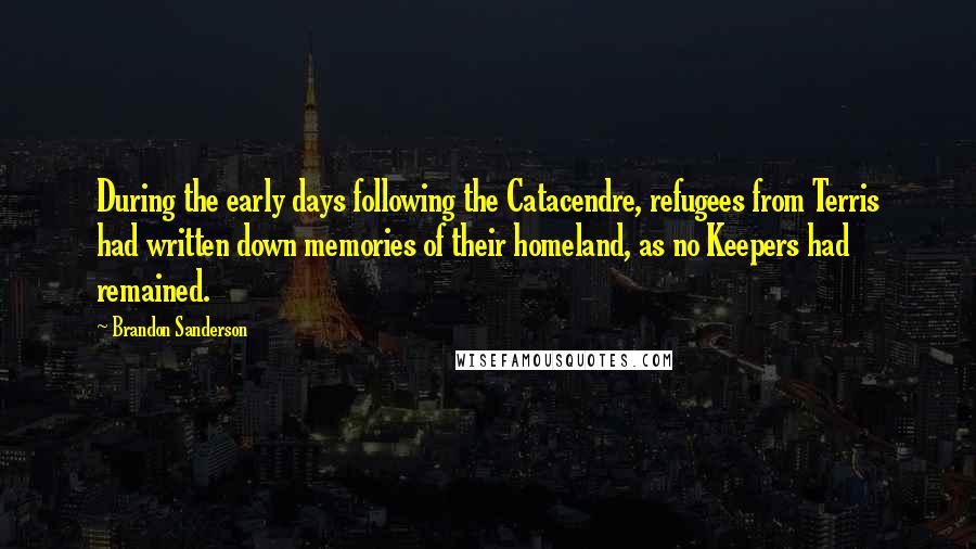 Brandon Sanderson Quotes: During the early days following the Catacendre, refugees from Terris had written down memories of their homeland, as no Keepers had remained.