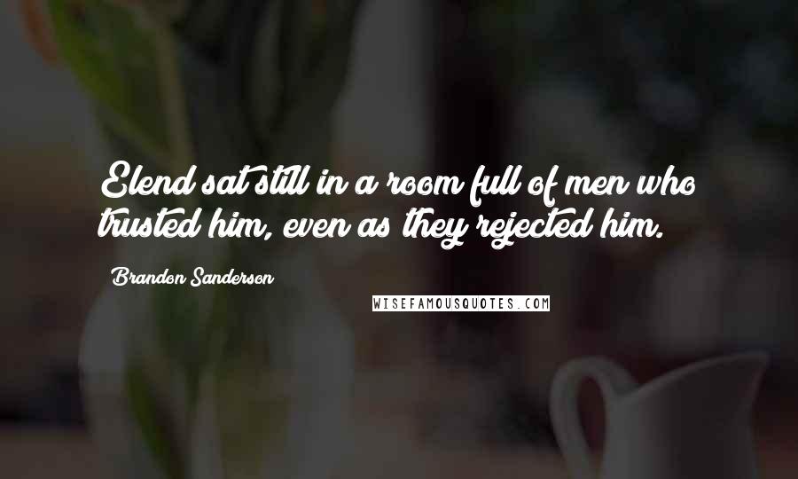 Brandon Sanderson Quotes: Elend sat still in a room full of men who trusted him, even as they rejected him.