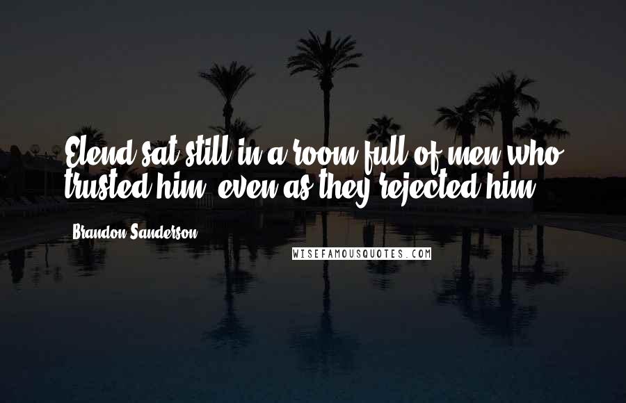 Brandon Sanderson Quotes: Elend sat still in a room full of men who trusted him, even as they rejected him.