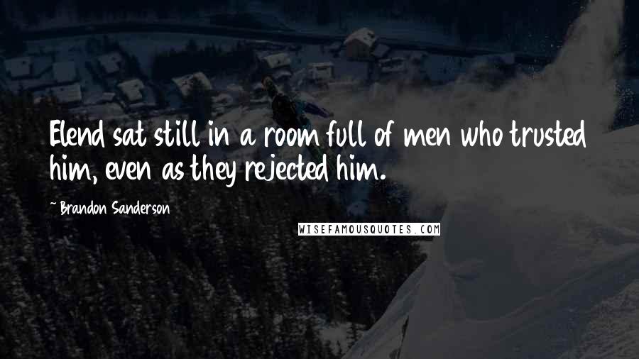 Brandon Sanderson Quotes: Elend sat still in a room full of men who trusted him, even as they rejected him.