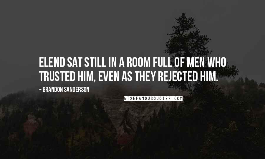 Brandon Sanderson Quotes: Elend sat still in a room full of men who trusted him, even as they rejected him.