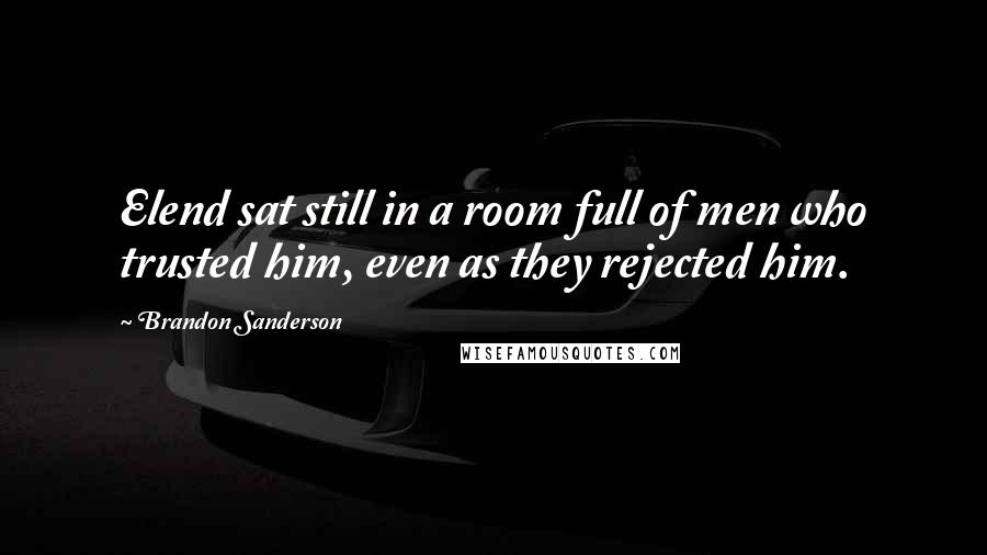 Brandon Sanderson Quotes: Elend sat still in a room full of men who trusted him, even as they rejected him.