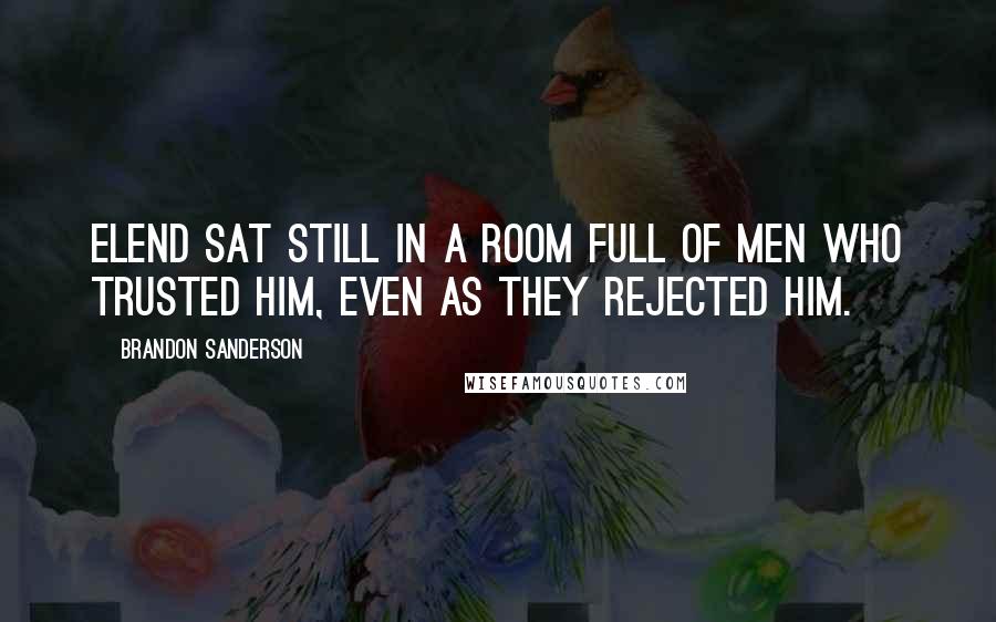 Brandon Sanderson Quotes: Elend sat still in a room full of men who trusted him, even as they rejected him.