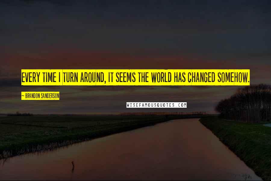 Brandon Sanderson Quotes: Every time I turn around, it seems the world has changed somehow.