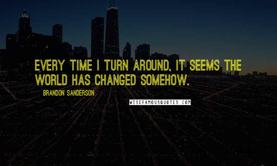 Brandon Sanderson Quotes: Every time I turn around, it seems the world has changed somehow.
