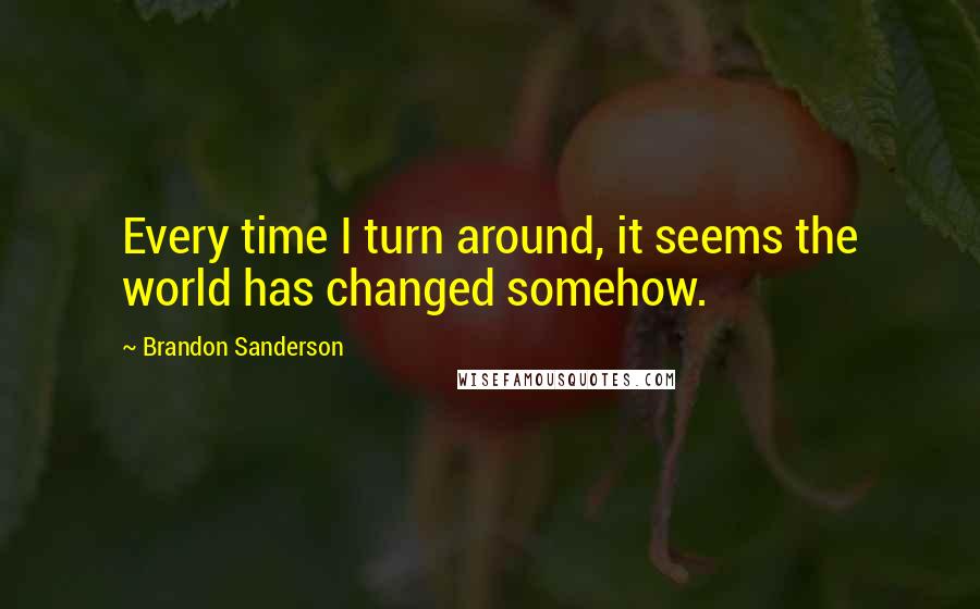 Brandon Sanderson Quotes: Every time I turn around, it seems the world has changed somehow.