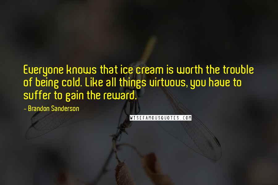 Brandon Sanderson Quotes: Everyone knows that ice cream is worth the trouble of being cold. Like all things virtuous, you have to suffer to gain the reward.