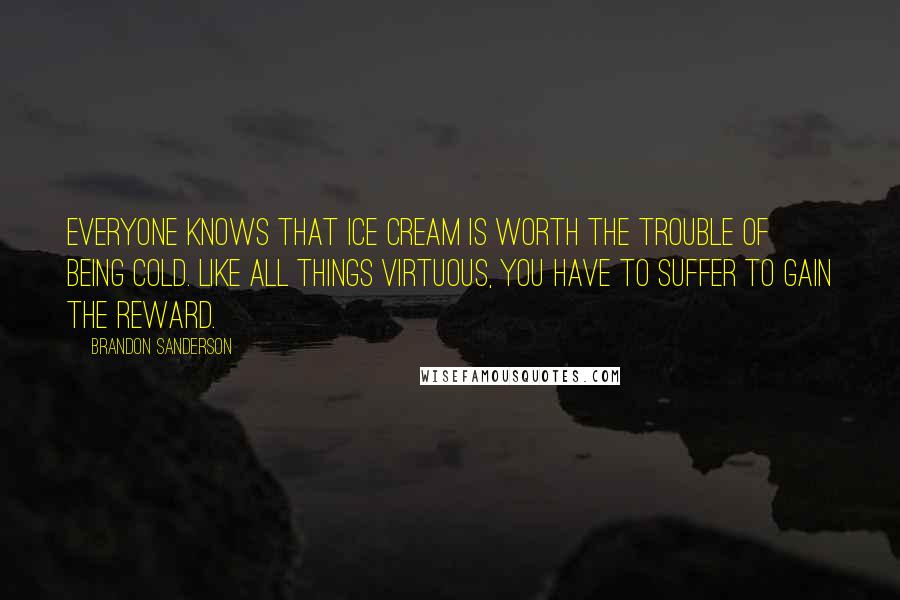 Brandon Sanderson Quotes: Everyone knows that ice cream is worth the trouble of being cold. Like all things virtuous, you have to suffer to gain the reward.