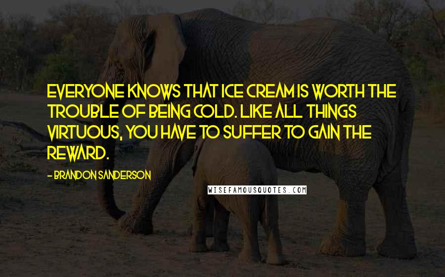 Brandon Sanderson Quotes: Everyone knows that ice cream is worth the trouble of being cold. Like all things virtuous, you have to suffer to gain the reward.