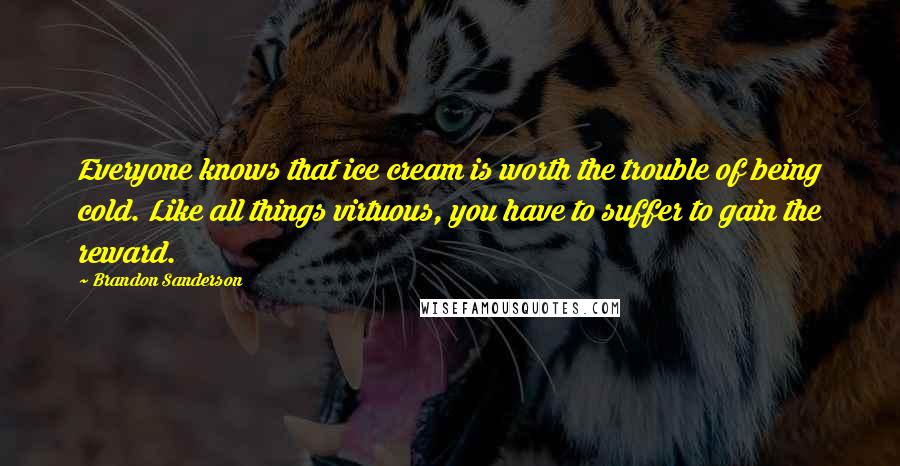 Brandon Sanderson Quotes: Everyone knows that ice cream is worth the trouble of being cold. Like all things virtuous, you have to suffer to gain the reward.