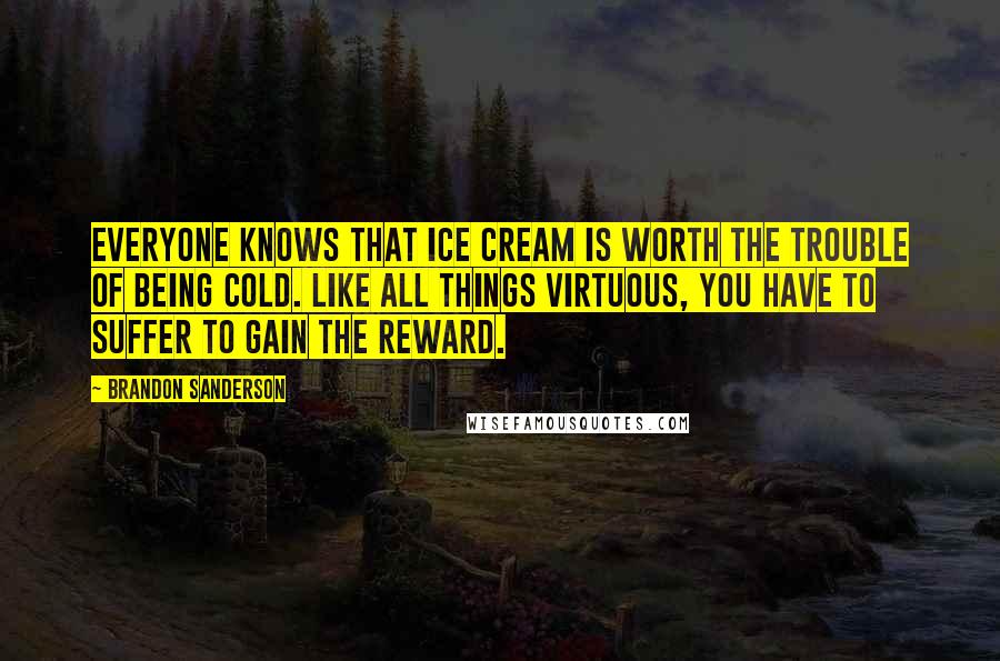 Brandon Sanderson Quotes: Everyone knows that ice cream is worth the trouble of being cold. Like all things virtuous, you have to suffer to gain the reward.