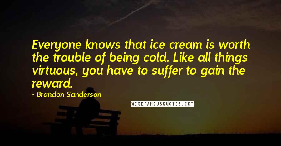 Brandon Sanderson Quotes: Everyone knows that ice cream is worth the trouble of being cold. Like all things virtuous, you have to suffer to gain the reward.