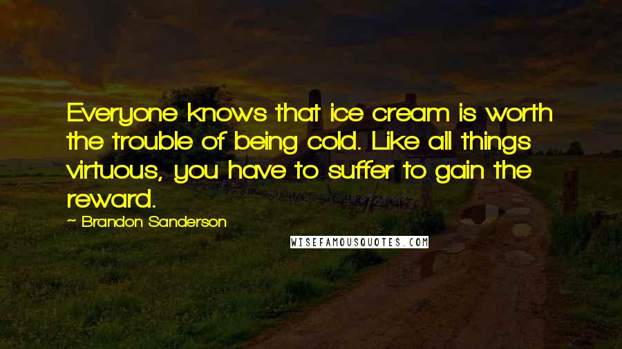 Brandon Sanderson Quotes: Everyone knows that ice cream is worth the trouble of being cold. Like all things virtuous, you have to suffer to gain the reward.