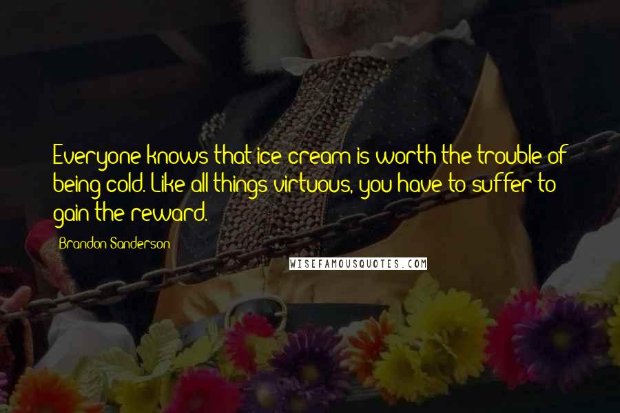 Brandon Sanderson Quotes: Everyone knows that ice cream is worth the trouble of being cold. Like all things virtuous, you have to suffer to gain the reward.