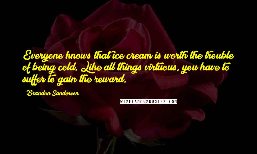 Brandon Sanderson Quotes: Everyone knows that ice cream is worth the trouble of being cold. Like all things virtuous, you have to suffer to gain the reward.