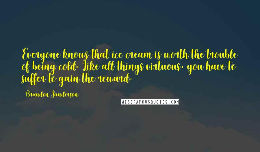 Brandon Sanderson Quotes: Everyone knows that ice cream is worth the trouble of being cold. Like all things virtuous, you have to suffer to gain the reward.
